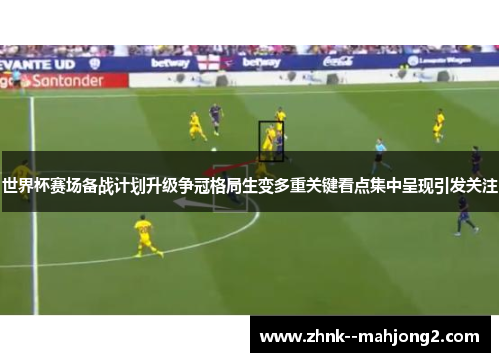世界杯赛场备战计划升级争冠格局生变多重关键看点集中呈现引发关注 世界杯赛场备战计划升级争冠格局生变多重关键看点集中呈现引发关注