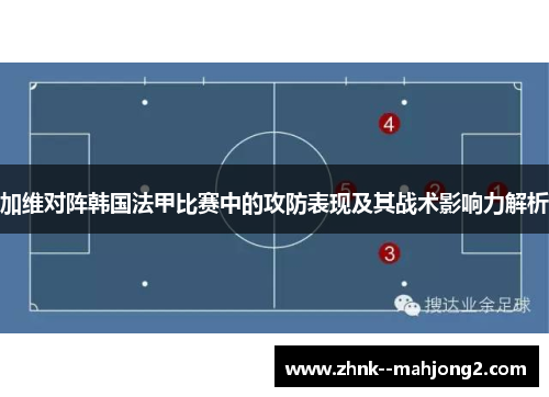 加维对阵韩国法甲比赛中的攻防表现及其战术影响力解析 加维对阵韩国法甲比赛中的攻防表现及其战术影响力解析