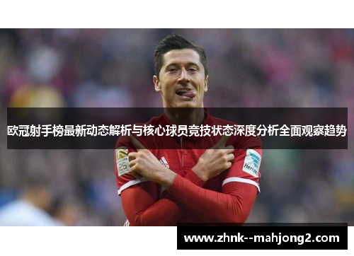 欧冠射手榜最新动态解析与核心球员竞技状态深度分析全面观察趋势 欧冠射手榜最新动态解析与核心球员竞技状态深度分析全面观察趋势