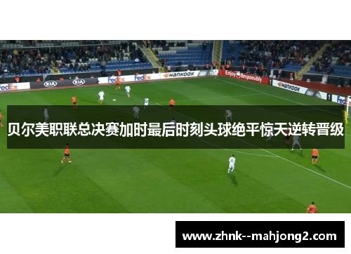 贝尔美职联总决赛加时最后时刻头球绝平惊天逆转晋级 贝尔美职联总决赛加时最后时刻头球绝平惊天逆转晋级