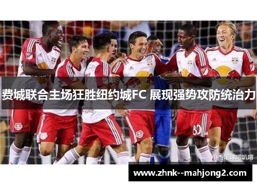 费城联合主场狂胜纽约城FC 展现强势攻防统治力