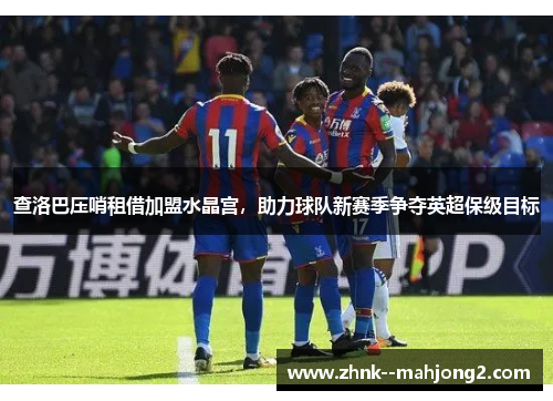 查洛巴压哨租借加盟水晶宫,助力球队新赛季争夺英超保级目标 查洛巴压哨租借加盟水晶宫,助力球队新赛季争夺英超保级目标